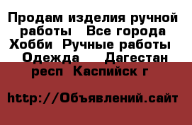 Продам изделия ручной работы - Все города Хобби. Ручные работы » Одежда   . Дагестан респ.,Каспийск г.